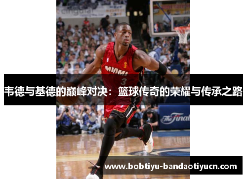 韦德与基德的巅峰对决：篮球传奇的荣耀与传承之路